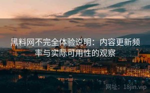 黑料网不完全体验说明：内容更新频率与实际可用性的观察