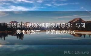 围绕蜜桃视频的实际使用感想：与同类平台放在一起的直观对比