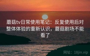 蘑菇tv日常使用笔记：反复使用后对整体体验的重新认识，蘑菇剧场不能看了