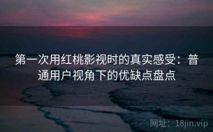 第一次用红桃影视时的真实感受：普通用户视角下的优缺点盘点