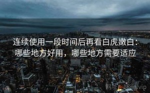 连续使用一段时间后再看白虎嫩白：哪些地方好用，哪些地方需要适应