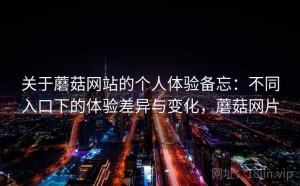 关于蘑菇网站的个人体验备忘：不同入口下的体验差异与变化，蘑菇网片