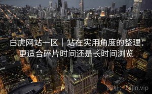 白虎网站一区｜站在实用角度的整理：更适合碎片时间还是长时间浏览