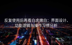 反复使用后再看白虎嫩白：界面设计、功能逻辑与操作习惯分析