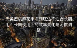 天美蜜桃麻花果冻到底适不适合长期用？长期使用后的效率变化与习惯调整