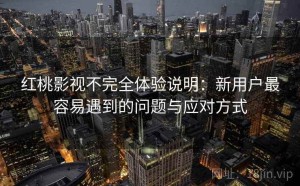 红桃影视不完全体验说明：新用户最容易遇到的问题与应对方式