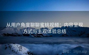 从用户角度聊聊蜜桃视频：内容呈现方式与主观体验总结