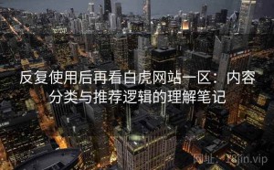 反复使用后再看白虎网站一区：内容分类与推荐逻辑的理解笔记