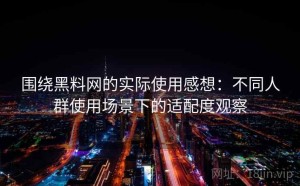 围绕黑料网的实际使用感想：不同人群使用场景下的适配度观察