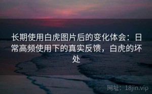 长期使用白虎图片后的变化体会：日常高频使用下的真实反馈，白虎的坏处