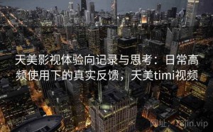 天美影视体验向记录与思考：日常高频使用下的真实反馈，天美timi视频