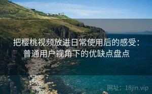 把樱桃视频放进日常使用后的感受：普通用户视角下的优缺点盘点