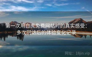 第一次用白虎免费网站时的真实感受：多次回访后的体验变化记录