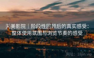 天美影院｜阶段性回顾后的真实感受：整体使用氛围与浏览节奏的感受
