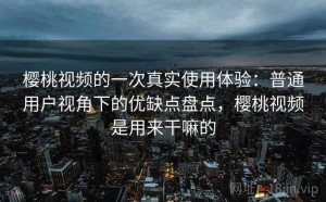 樱桃视频的一次真实使用体验：普通用户视角下的优缺点盘点，樱桃视频是用来干嘛的