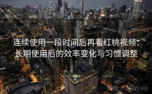连续使用一段时间后再看红桃视频：长期使用后的效率变化与习惯调整