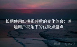 长期使用红桃视频后的变化体会：普通用户视角下的优缺点盘点