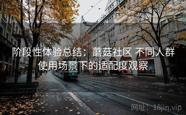 阶段性体验总结：蘑菇社区 不同人群使用场景下的适配度观察