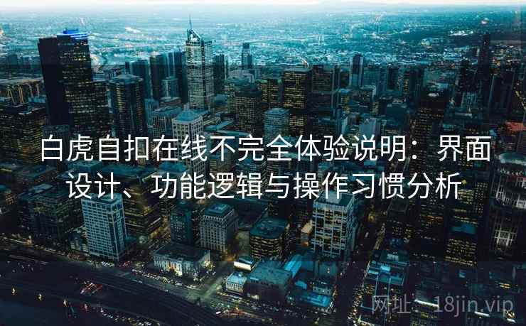白虎自扣在线不完全体验说明：界面设计、功能逻辑与操作习惯分析