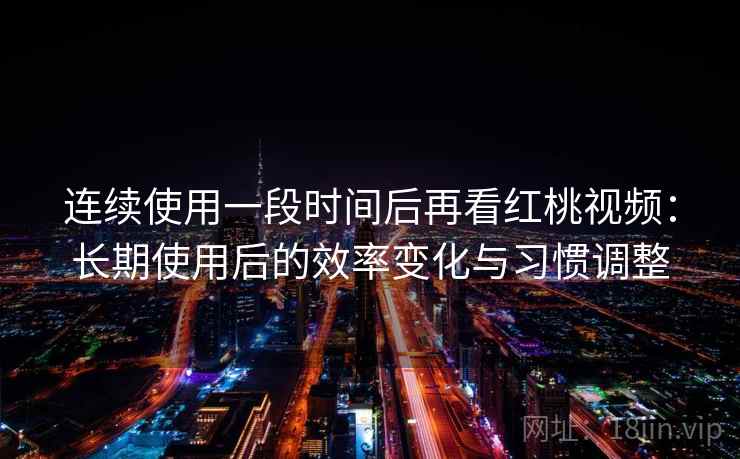 连续使用一段时间后再看红桃视频：长期使用后的效率变化与习惯调整