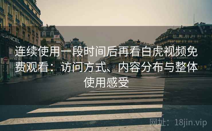 连续使用一段时间后再看白虎视频免费观看:访问方式、内容分布与整体使用感受 连续使用一段时间后再看白虎视频免费观看:访问方式、内容分布与整体使用感受
