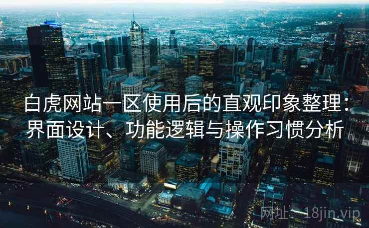 白虎网站一区使用后的直观印象整理：界面设计、功能逻辑与操作习惯分析