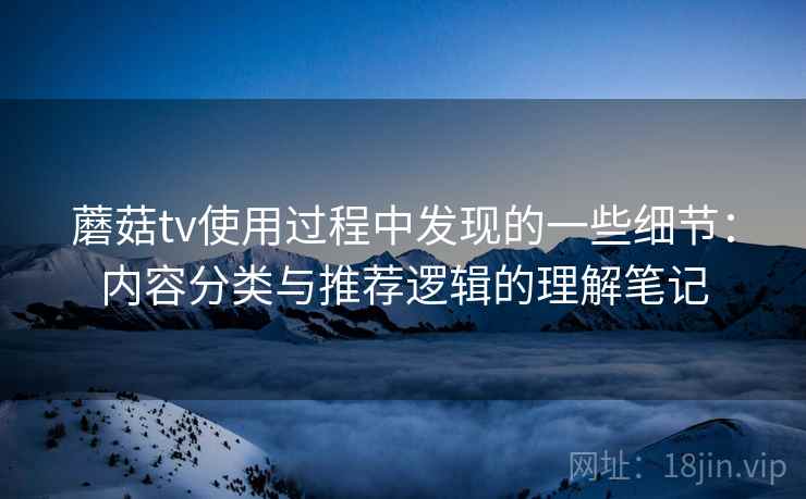 蘑菇tv使用过程中发现的一些细节：内容分类与推荐逻辑的理解笔记