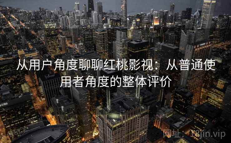 从用户角度聊聊红桃影视：从普通使用者角度的整体评价