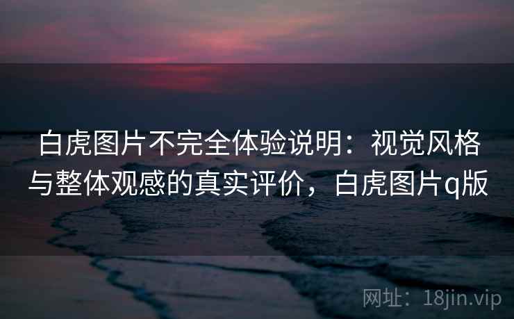 白虎图片不完全体验说明:视觉风格与整体观感的真实评价,白虎图片q版 白虎图片不完全体验说明:视觉风格与整体观感的真实评价,白虎图片q版