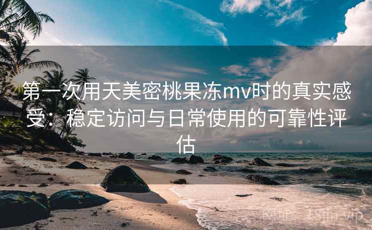 第一次用天美密桃果冻mv时的真实感受：稳定访问与日常使用的可靠性评估