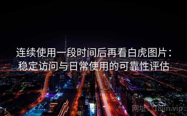连续使用一段时间后再看白虎图片：稳定访问与日常使用的可靠性评估