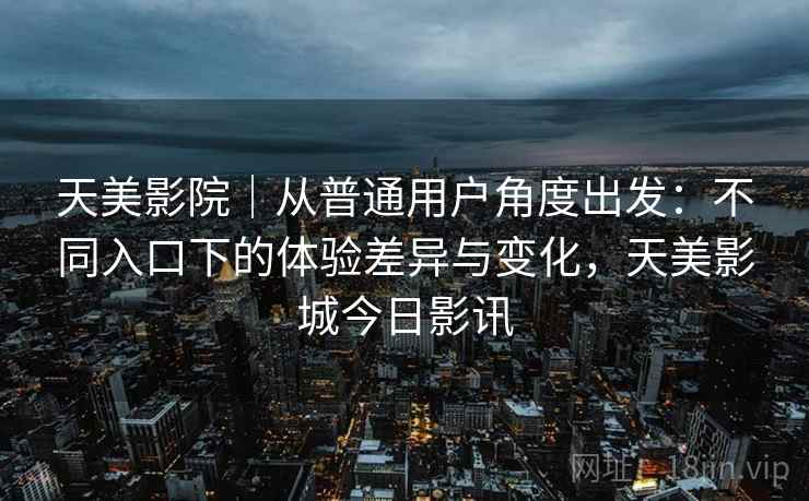天美影院｜从普通用户角度出发：不同入口下的体验差异与变化，天美影城今日影讯