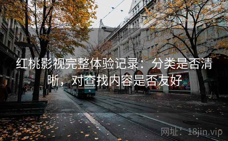 红桃影视完整体验记录:分类是否清晰,对查找内容是否友好 红桃影视完整体验记录:分类是否清晰,对查找内容是否友好