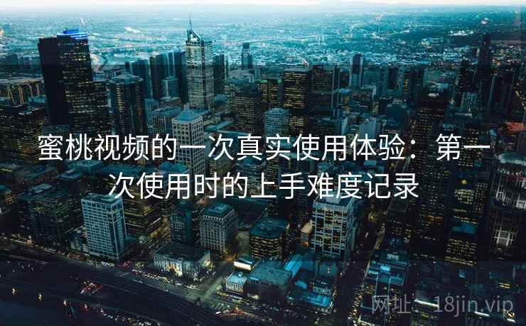 蜜桃视频的一次真实使用体验：第一次使用时的上手难度记录