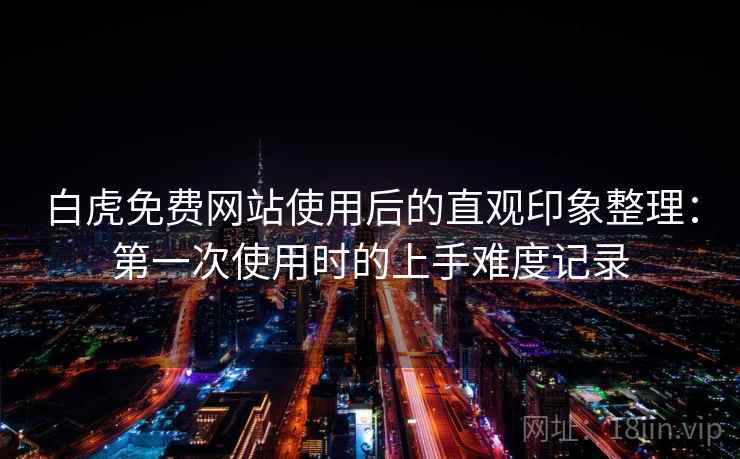 白虎免费网站使用后的直观印象整理：第一次使用时的上手难度记录