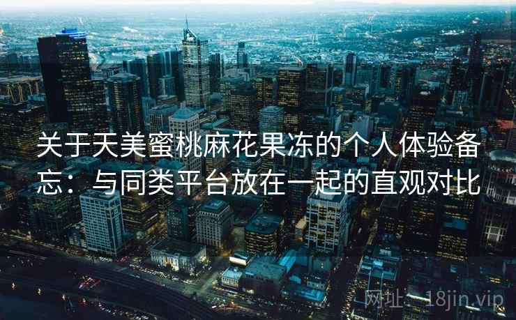 关于天美蜜桃麻花果冻的个人体验备忘：与同类平台放在一起的直观对比