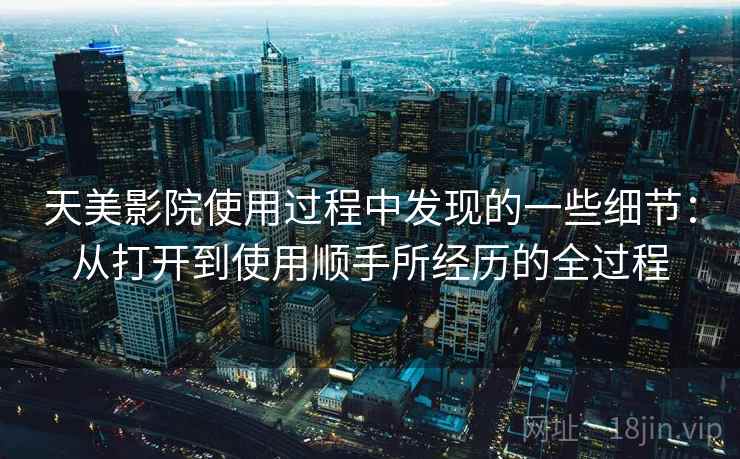 天美影院使用过程中发现的一些细节：从打开到使用顺手所经历的全过程