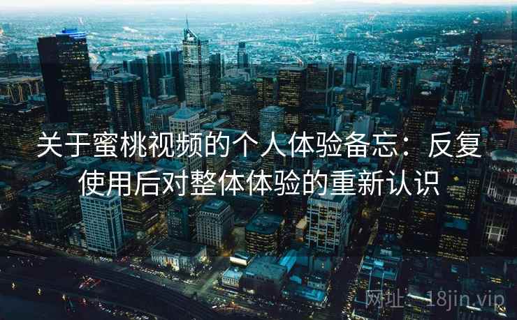 关于蜜桃视频的个人体验备忘：反复使用后对整体体验的重新认识