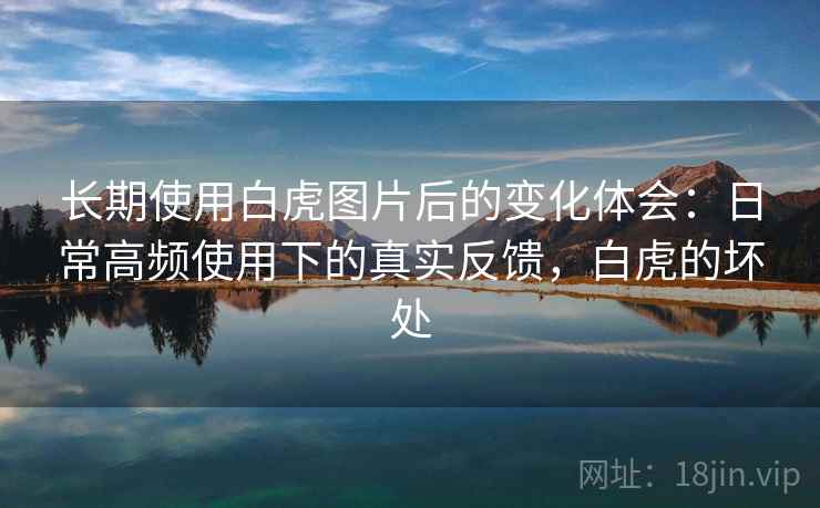 长期使用白虎图片后的变化体会：日常高频使用下的真实反馈，白虎的坏处