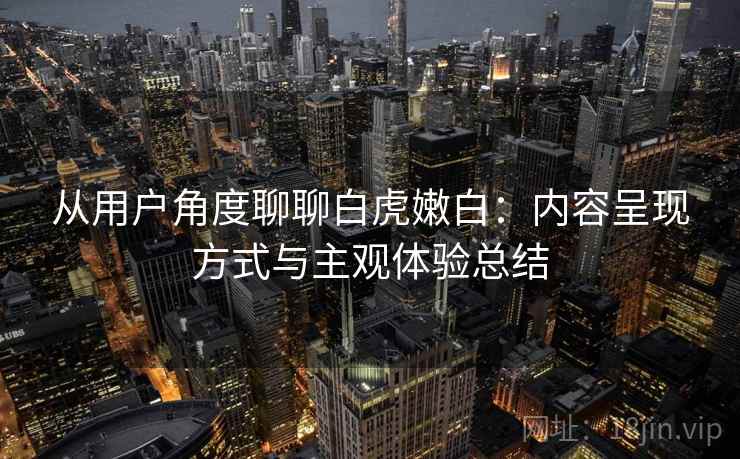 从用户角度聊聊白虎嫩白：内容呈现方式与主观体验总结