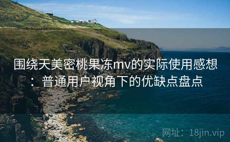 围绕天美密桃果冻mv的实际使用感想:普通用户视角下的优缺点盘点 围绕天美密桃果冻mv的实际使用感想:普通用户视角下的优缺点盘点