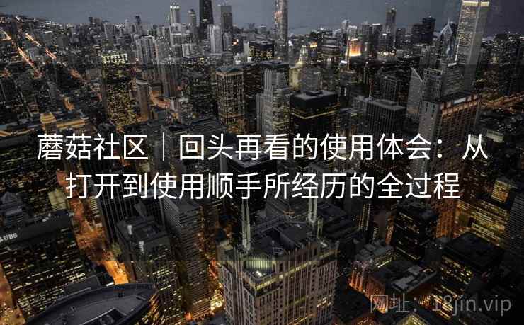 蘑菇社区｜回头再看的使用体会：从打开到使用顺手所经历的全过程