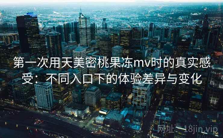 第一次用天美密桃果冻mv时的真实感受：不同入口下的体验差异与变化