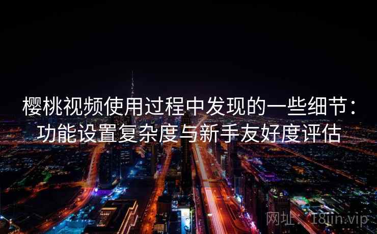 樱桃视频使用过程中发现的一些细节：功能设置复杂度与新手友好度评估