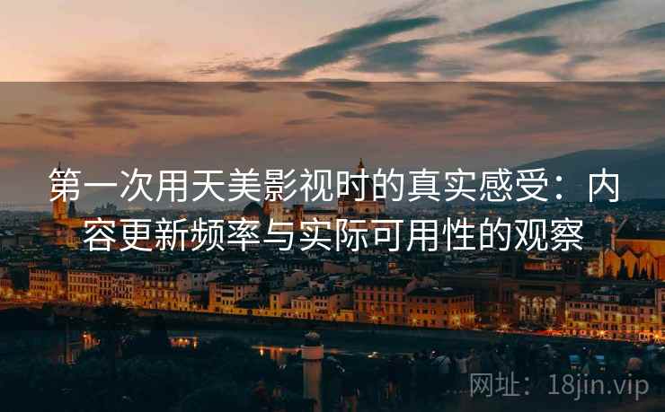 第一次用天美影视时的真实感受：内容更新频率与实际可用性的观察
