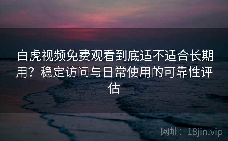 白虎视频免费观看到底适不适合长期用？稳定访问与日常使用的可靠性评估