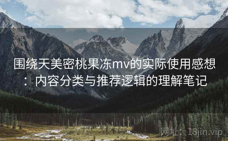 围绕天美密桃果冻mv的实际使用感想：内容分类与推荐逻辑的理解笔记