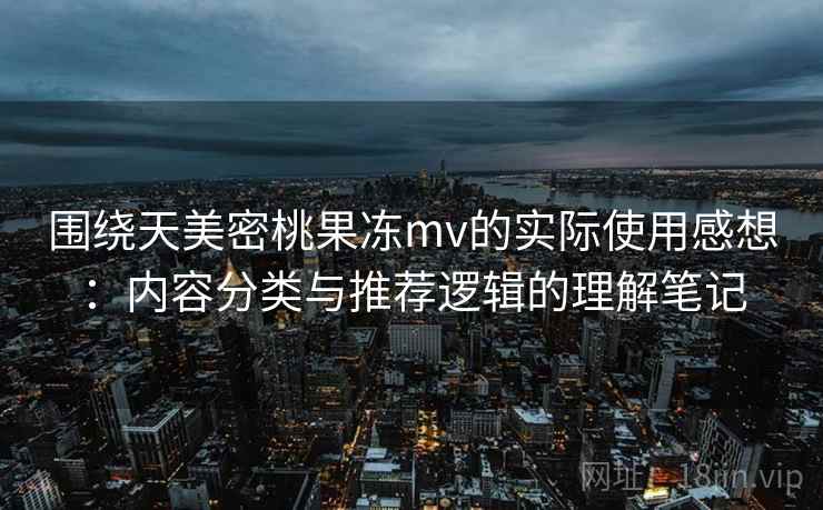 围绕天美密桃果冻mv的实际使用感想：内容分类与推荐逻辑的理解笔记