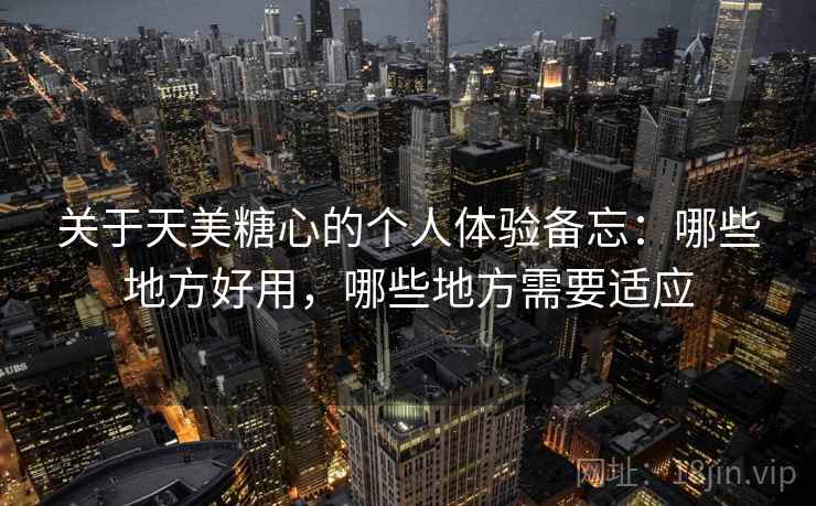 关于天美糖心的个人体验备忘：哪些地方好用，哪些地方需要适应