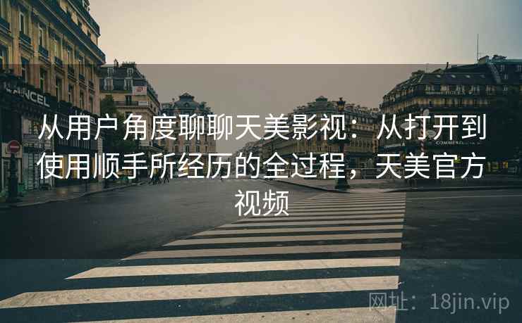 从用户角度聊聊天美影视：从打开到使用顺手所经历的全过程，天美官方视频